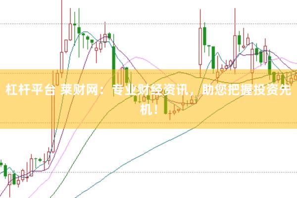 杠杆平台 莱财网：专业财经资讯，助您把握投资先机！