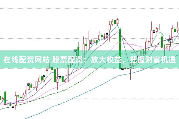 在线配资网站 股票配资：放大收益，把握财富机遇