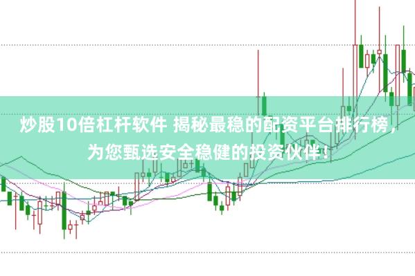 炒股10倍杠杆软件 揭秘最稳的配资平台排行榜，为您甄选安全稳健的投资伙伴！