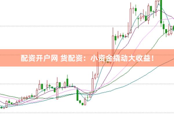 配资开户网 货配资：小资金撬动大收益！