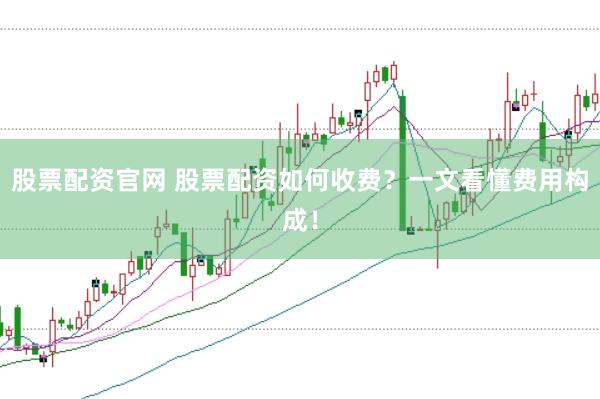 股票配资官网 股票配资如何收费？一文看懂费用构成！