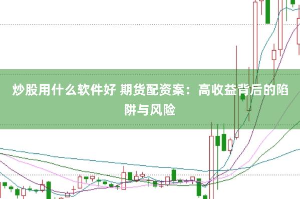 炒股用什么软件好 期货配资案：高收益背后的陷阱与风险