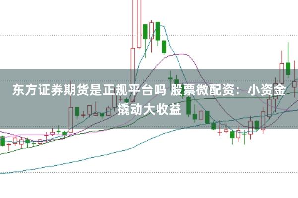 东方证券期货是正规平台吗 股票微配资：小资金撬动大收益