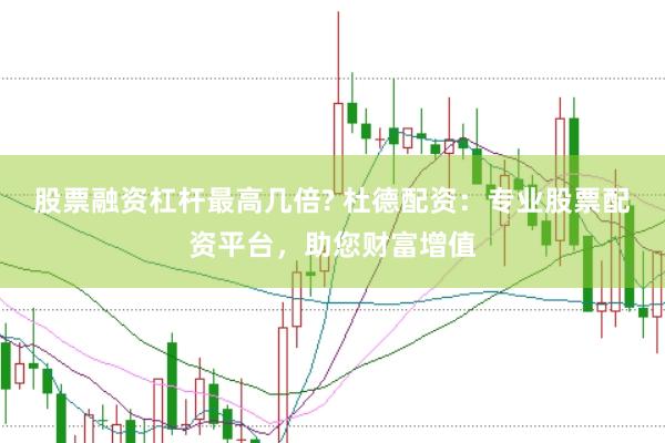 股票融资杠杆最高几倍? 杜德配资：专业股票配资平台，助您财富增值