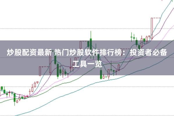 炒股配资最新 热门炒股软件排行榜：投资者必备工具一览