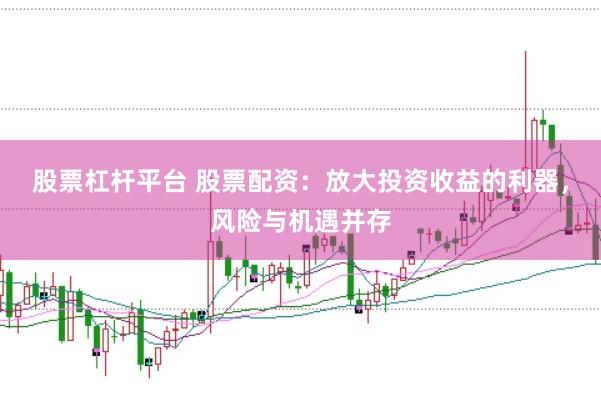 股票杠杆平台 股票配资：放大投资收益的利器，风险与机遇并存