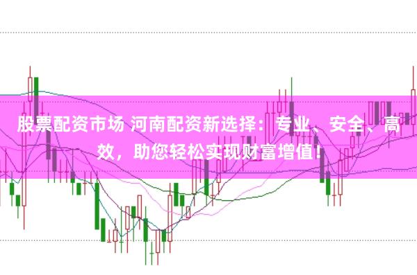 股票配资市场 河南配资新选择：专业、安全、高效，助您轻松实现财富增值！