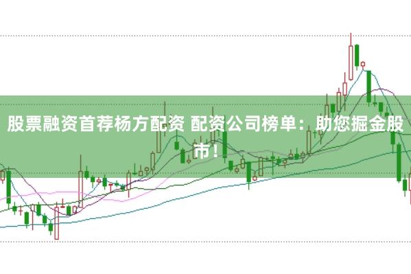 股票融资首荐杨方配资 配资公司榜单：助您掘金股市！