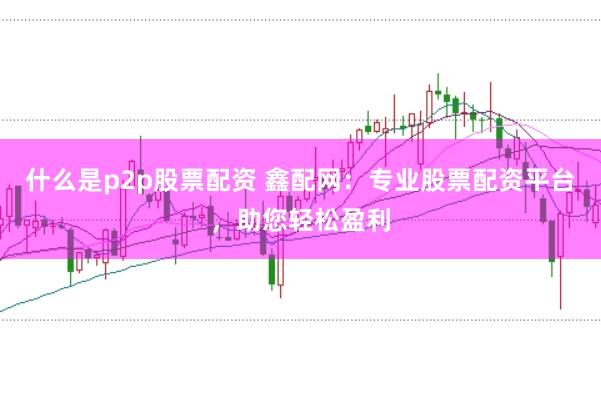 什么是p2p股票配资 鑫配网：专业股票配资平台，助您轻松盈利