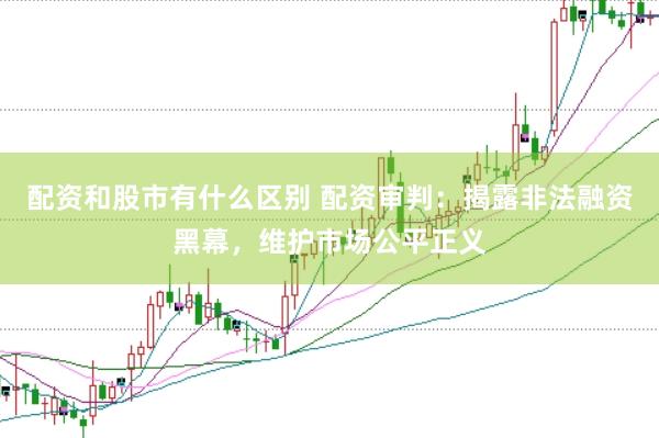 配资和股市有什么区别 配资审判：揭露非法融资黑幕，维护市场公平正义