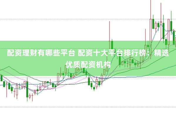 配资理财有哪些平台 配资十大平台排行榜：精选优质配资机构