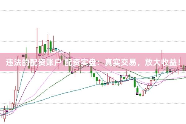 违法的配资账户 配资实盘：真实交易，放大收益！