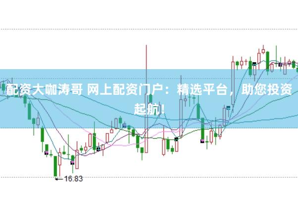 配资大咖涛哥 网上配资门户：精选平台，助您投资起航！