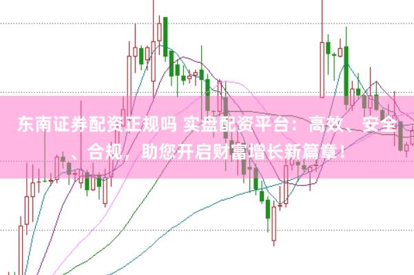 东南证券配资正规吗 实盘配资平台：高效、安全、合规，助您开启财富增长新篇章！