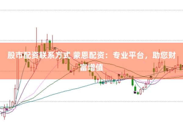 股市配资联系方式 蒙恩配资：专业平台，助您财富增值