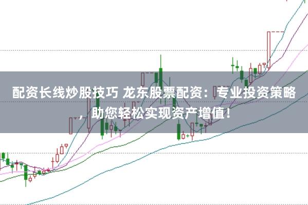 配资长线炒股技巧 龙东股票配资：专业投资策略，助您轻松实现资产增值！