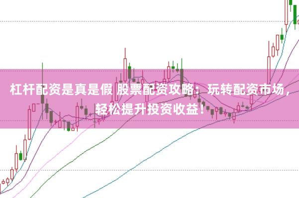 杠杆配资是真是假 股票配资攻略：玩转配资市场，轻松提升投资收益！