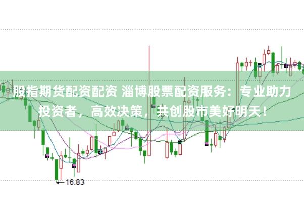 股指期货配资配资 淄博股票配资服务：专业助力投资者，高效决策，共创股市美好明天！
