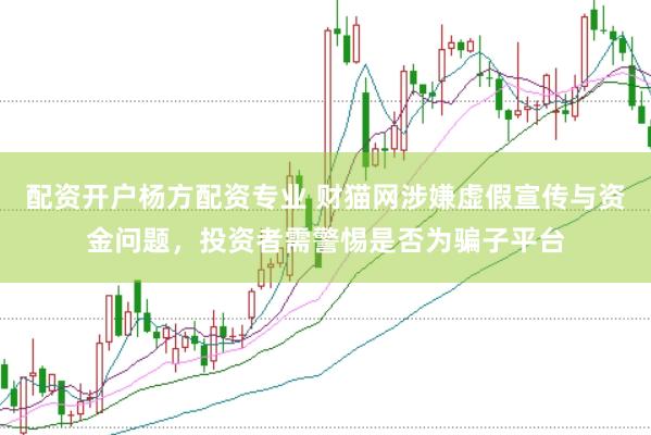 配资开户杨方配资专业 财猫网涉嫌虚假宣传与资金问题，投资者需警惕是否为骗子平台