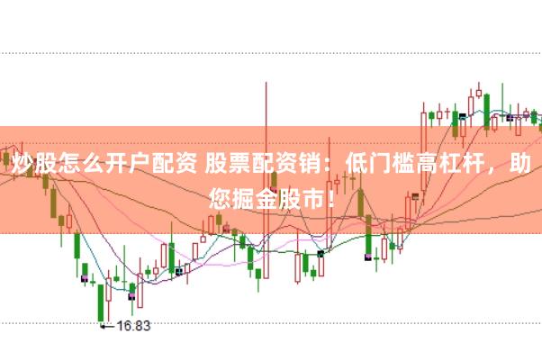 炒股怎么开户配资 股票配资销：低门槛高杠杆，助您掘金股市！