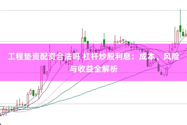 工程垫资配资合法吗 杠杆炒股利息：成本、风险与收益全解析