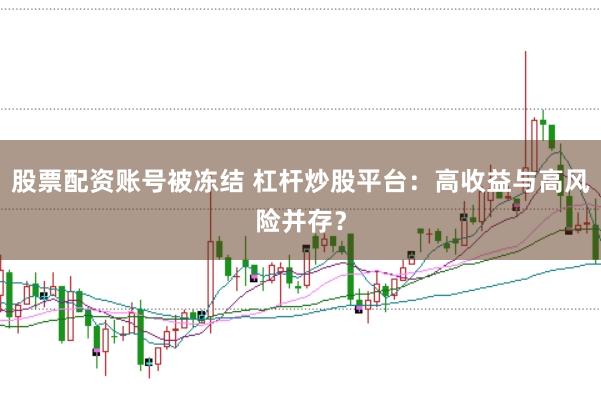 股票配资账号被冻结 杠杆炒股平台：高收益与高风险并存？