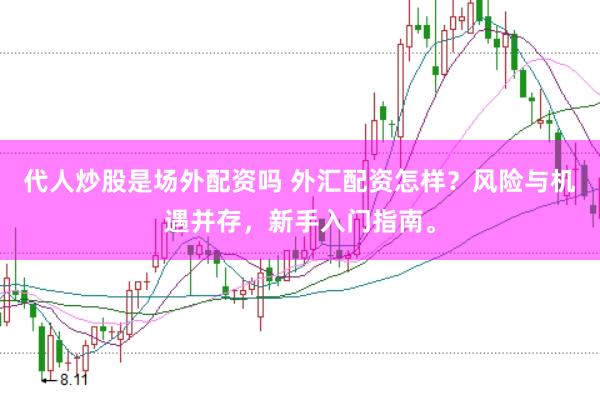 代人炒股是场外配资吗 外汇配资怎样？风险与机遇并存，新手入门指南。