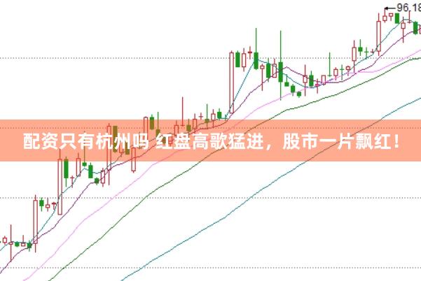 配资只有杭州吗 红盘高歌猛进，股市一片飘红！