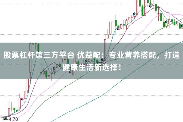 股票杠杆第三方平台 优益配：专业营养搭配，打造健康生活新选择！
