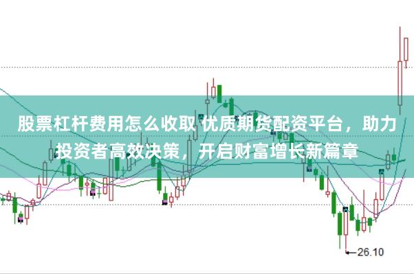 股票杠杆费用怎么收取 优质期货配资平台，助力投资者高效决策，开启财富增长新篇章