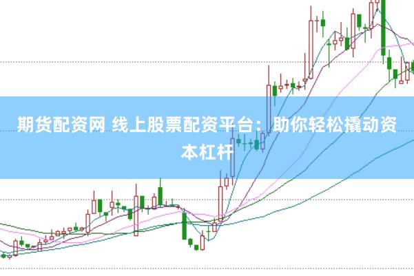 期货配资网 线上股票配资平台：助你轻松撬动资本杠杆