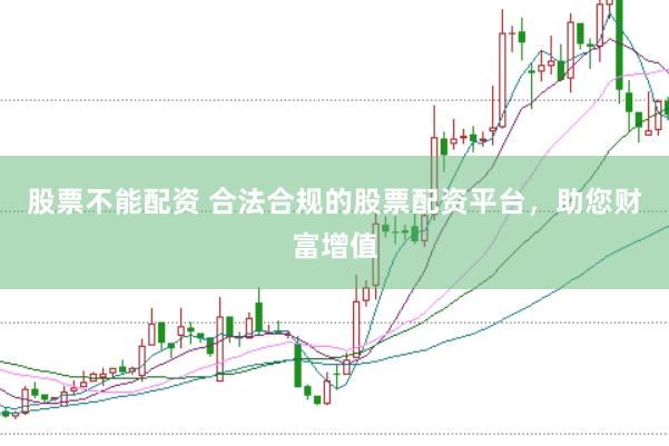 股票不能配资 合法合规的股票配资平台，助您财富增值