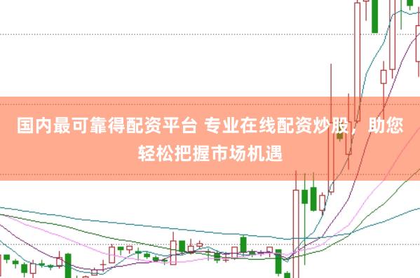 国内最可靠得配资平台 专业在线配资炒股，助您轻松把握市场机遇