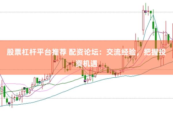 股票杠杆平台推荐 配资论坛：交流经验，把握投资机遇