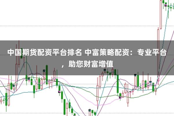 中国期货配资平台排名 中富策略配资：专业平台，助您财富增值
