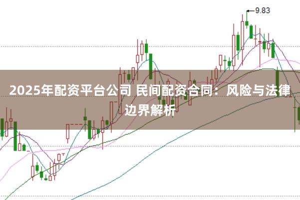 2025年配资平台公司 民间配资合同：风险与法律边界解析