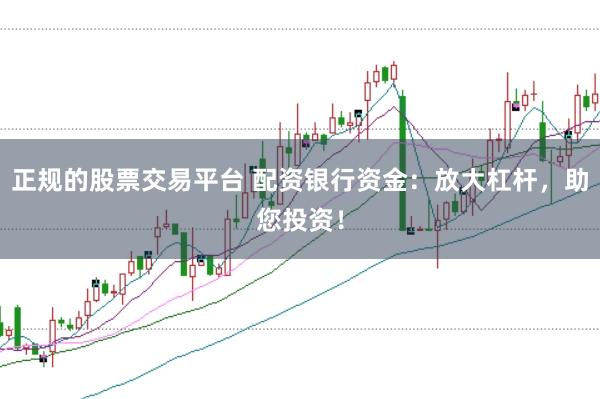 正规的股票交易平台 配资银行资金：放大杠杆，助您投资！