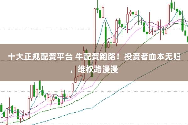 十大正规配资平台 牛配资跑路！投资者血本无归，维权路漫漫