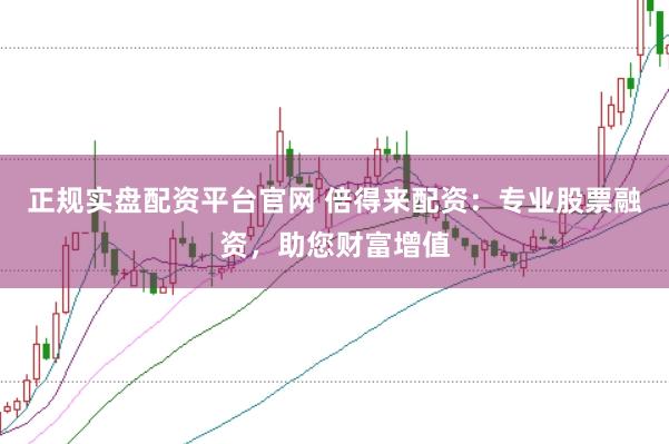 正规实盘配资平台官网 倍得来配资：专业股票融资，助您财富增值