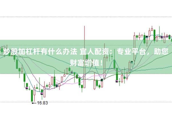 炒股加杠杆有什么办法 宜人配资：专业平台，助您财富增值！