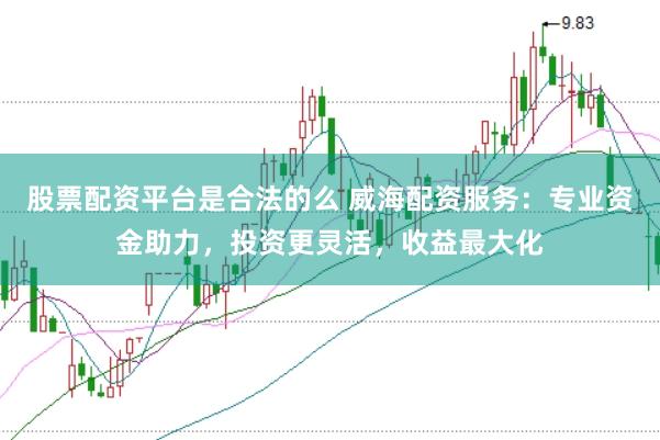 股票配资平台是合法的么 威海配资服务：专业资金助力，投资更灵活，收益最大化