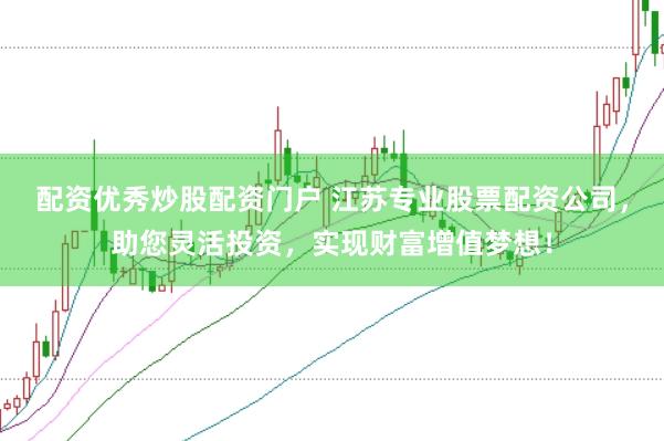 配资优秀炒股配资门户 江苏专业股票配资公司，助您灵活投资，实现财富增值梦想！