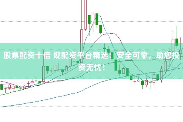 股票配资十倍 规配资平台精选：安全可靠，助您投资无忧！