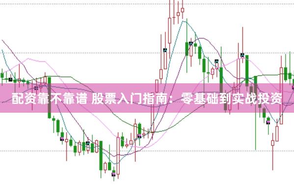 配资靠不靠谱 股票入门指南：零基础到实战投资