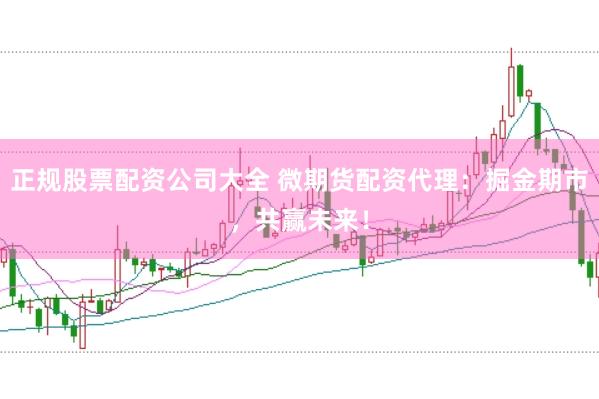 正规股票配资公司大全 微期货配资代理：掘金期市，共赢未来！