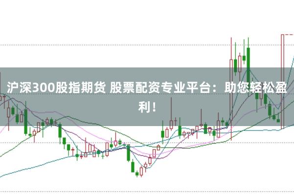 沪深300股指期货 股票配资专业平台：助您轻松盈利！