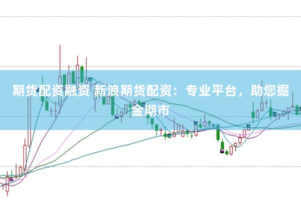 期货配资融资 新浪期货配资：专业平台，助您掘金期市