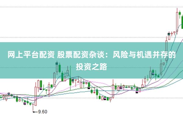 网上平台配资 股票配资杂谈：风险与机遇并存的投资之路
