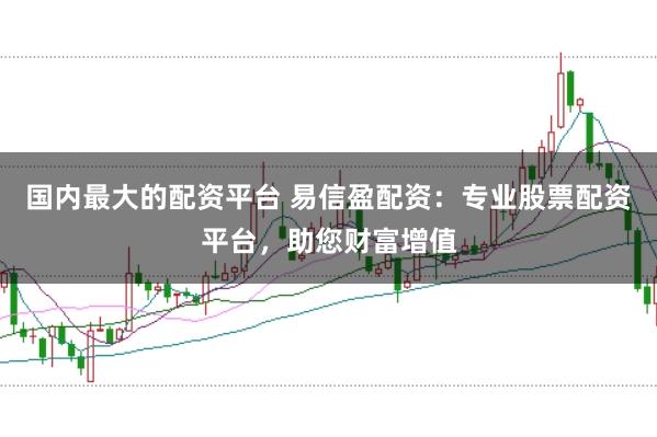 国内最大的配资平台 易信盈配资：专业股票配资平台，助您财富增值