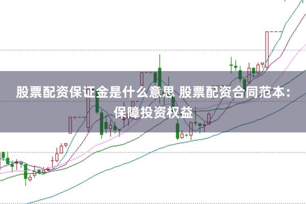 股票配资保证金是什么意思 股票配资合同范本：保障投资权益